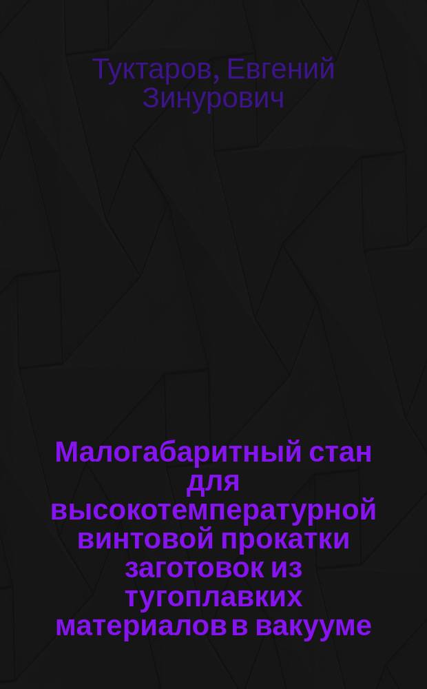 Малогабаритный стан для высокотемпературной винтовой прокатки заготовок из тугоплавких материалов в вакууме : автореф. дис. на соиск. уч. степ. к. т. н. : специальность 05.02.09 <Технологии и машины обработки давлением>