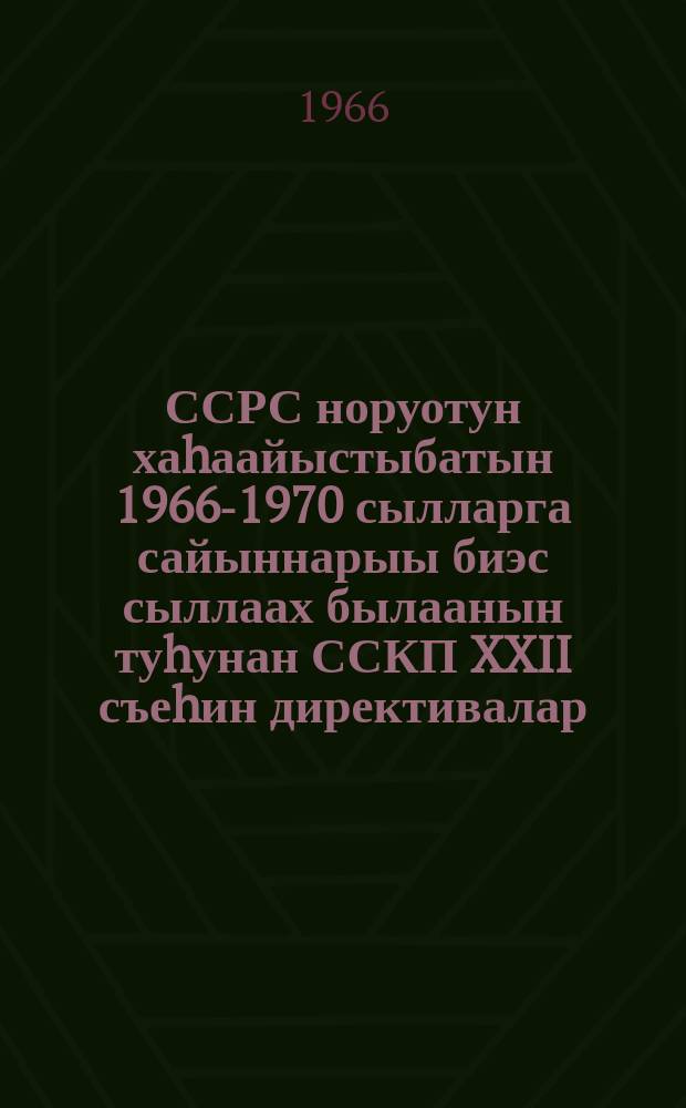 ССРС норуотун хаhаайыстыбатын 1966-1970 сылларга сайыннарыы биэс сыллаах былаанын туhунан ССКП XXII съеhин директивалар = Директивы XXIII съезда КПСС по пятилетнему плану развития народного хозяйства СССР на 1966-1970 годы