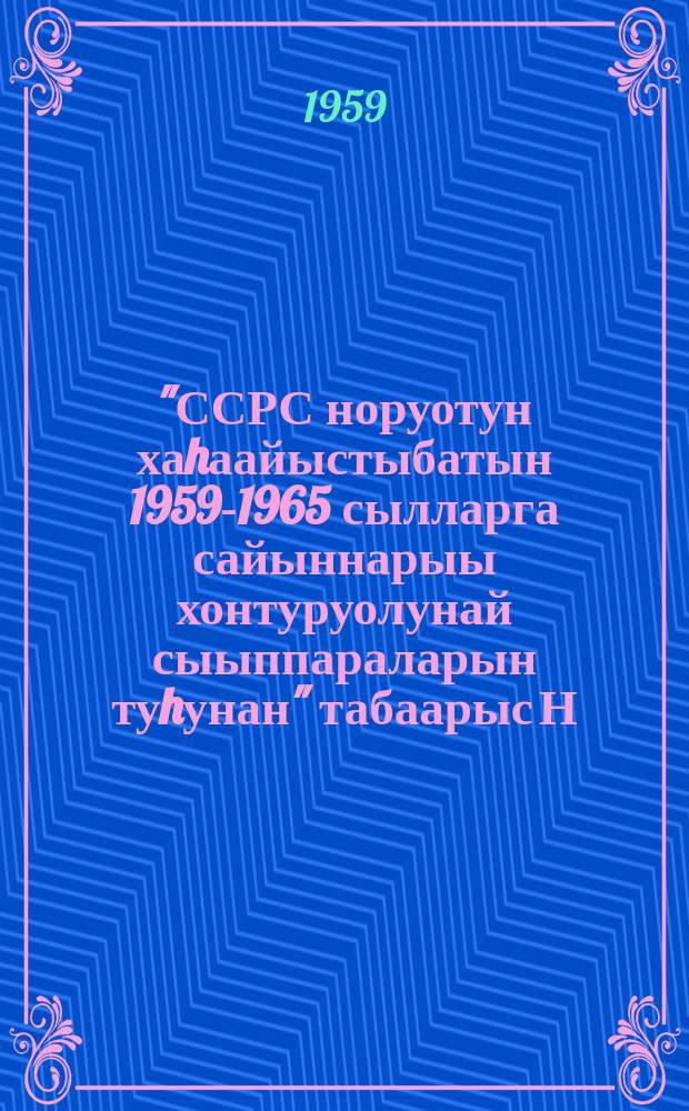 "ССРС норуотун хаhаайыстыбатын 1959-1965 сылларга сайыннарыы хонтуруолунай сыыппараларын туhунан" табаарыс Н. С. Хрущев дакылаатыгар Советскай Союз Коммунистическай партиятын XXI съеhин резолюцията : 1959 сыл. олунньу 5 күнүгэр биир санаанан ылылынна = Резолюция XXIсъезда Коммунистической Партии Советского Союза по докладу товарища Н. С. Хрущева "О контрольных цифрах развития народного хозяйства СССР на 1959-1965 годы"