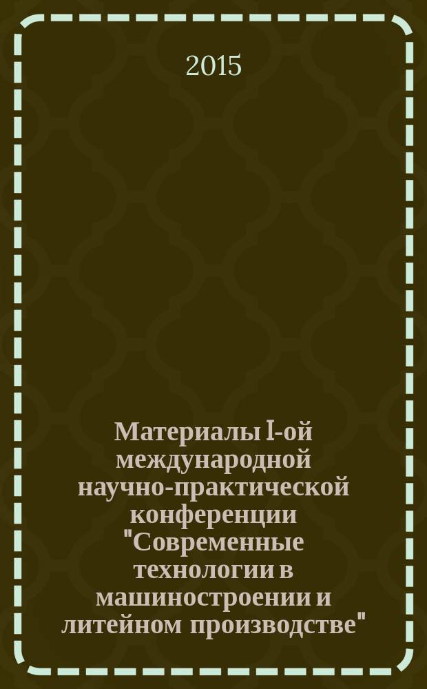 Материалы I-ой международной научно-практической конференции "Современные технологии в машиностроении и литейном производстве", 22-24 октября 2015 г.