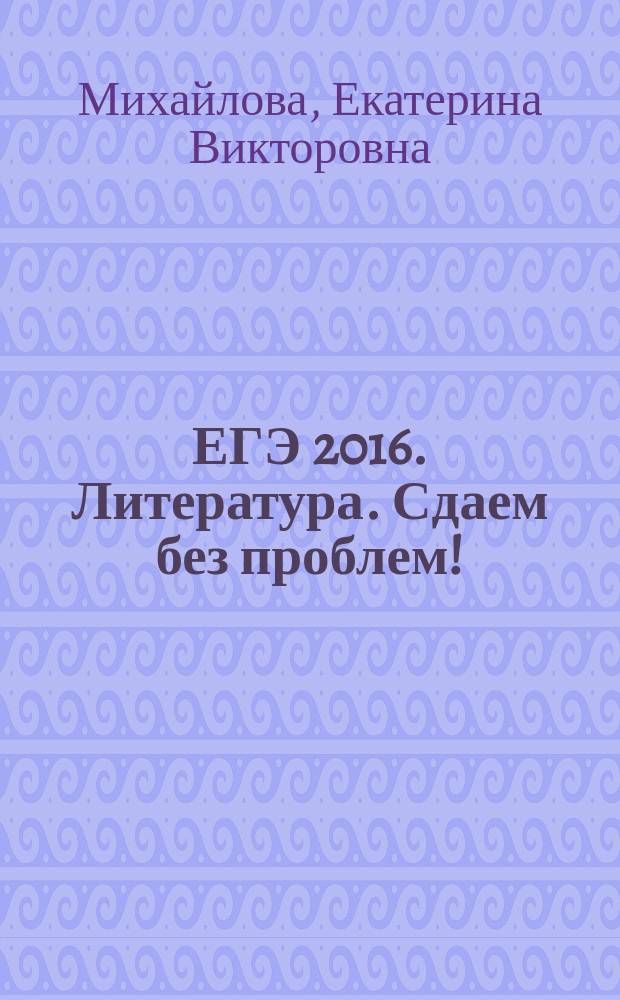 ЕГЭ 2016. Литература. Сдаем без проблем! : для старшего школьного возраста : 6+