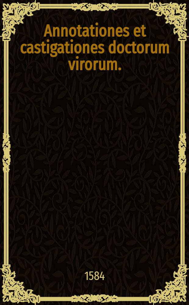 Annotationes et castigationes doctorum virorum. : In Sex. Pompeium Festum eiusque epitomam nunc primum in lucem editae // M. Verrii Flacci Quae extant. Et Sex. Pompei Festi De verborum significatione libri XX.