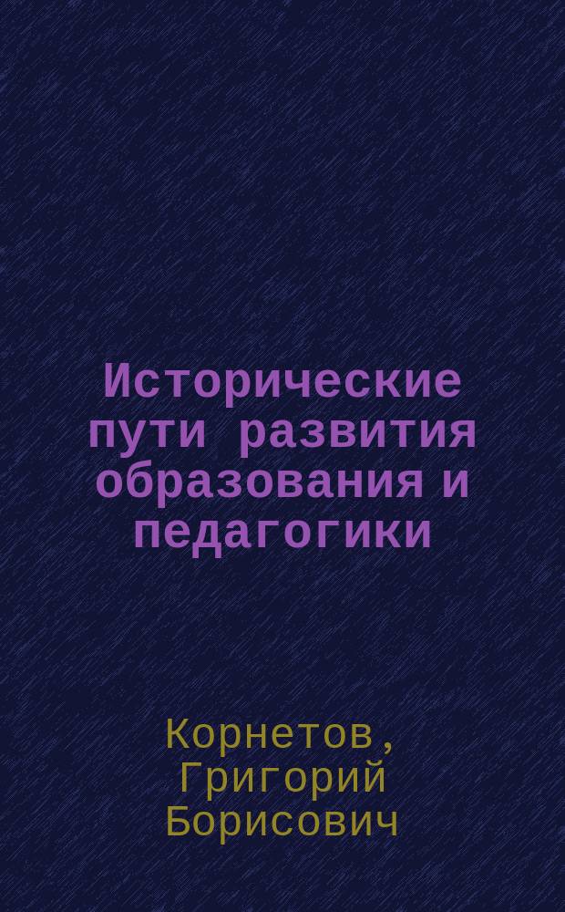 Исторические пути развития образования и педагогики : монография : по материалам одиннадцатой международной научной конференции "Историко-педагогическое знание в начале III тысячелетия: педагогические направления в теории и практике образования" (Москва, 19 ноября 2015 г.)