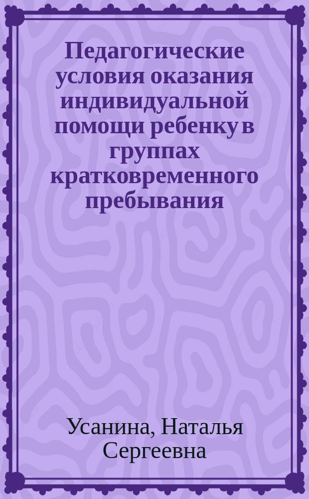 Педагогические условия оказания индивидуальной помощи ребенку в группах кратковременного пребывания : автореферат диссертации на соискание ученой степени кандидата педагогических наук : специальность 13.00.01 <Общая педагогика, история педагогики и образования>