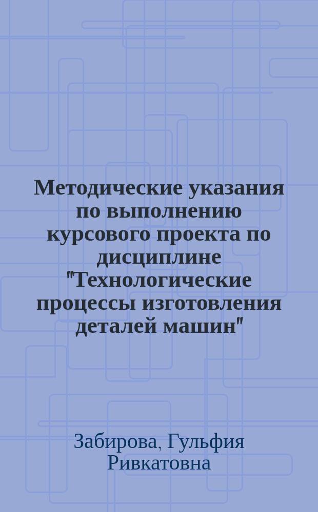 Методические указания по выполнению курсового проекта по дисциплине "Технологические процессы изготовления деталей машин" : раздел "Основы проектирования технологических процессов" : учебное пособие : для студентов специальности 151901 Профессиональное обучение (по отраслям) специализации "Технология машиностроения"