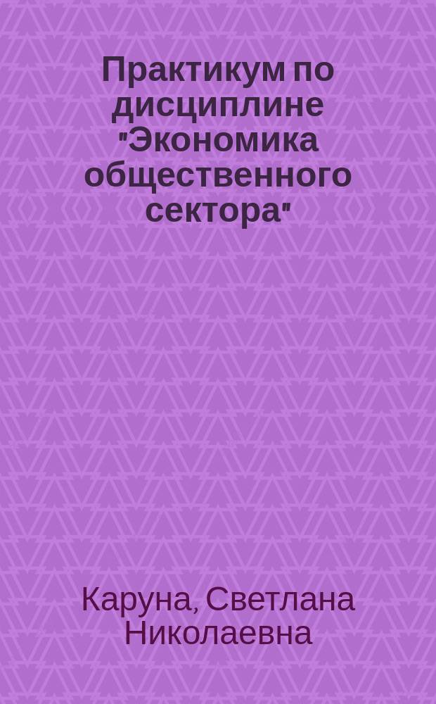 Практикум по дисциплине "Экономика общественного сектора" : учебное пособие по направлению 080100.62 "Экономика", профили "Финансы предприятий и организаций", "Экономика предпринимательской деятельности", "Экономика предприятий и организаций"