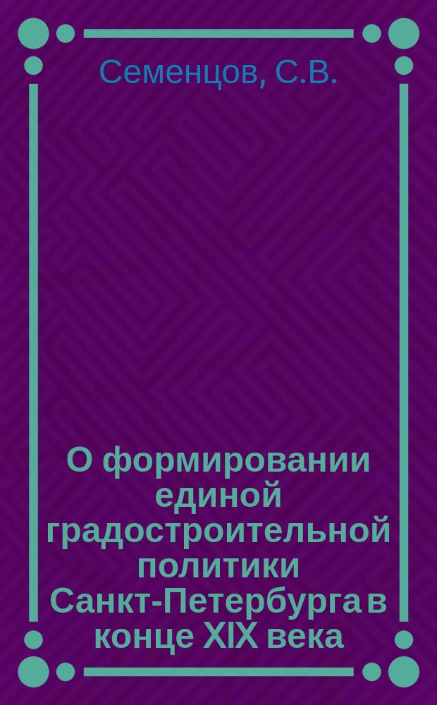 О формировании единой градостроительной политики Санкт-Петербурга в конце XIX века // Петербургские чтения, 98-99 : Материалы Энцикл. б-ки "Санкт-Петербург-2003"