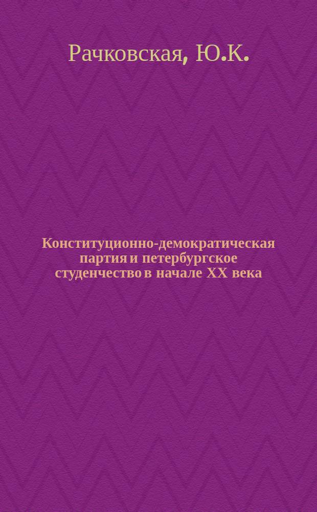 Конституционно-демократическая партия и петербургское студенчество в начале ХХ века // Петербургские чтения, 98-99 : Материалы Энцикл. б-ки "Санкт-Петербург-2003"