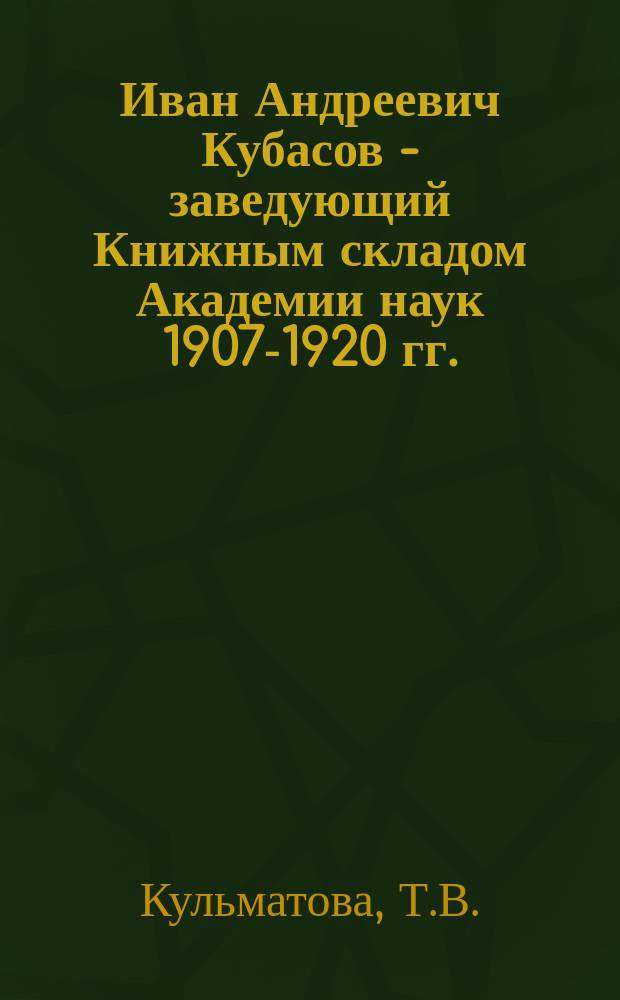 Иван Андреевич Кубасов - заведующий Книжным складом Академии наук [1907-1920 гг.] // Петербургские чтения, 98-99 : Материалы Энцикл. б-ки "Санкт-Петербург-2003"