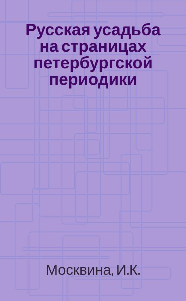 Русская усадьба на страницах петербургской периодики // Петербургские чтения, 98-99 : Материалы Энцикл. б-ки "Санкт-Петербург-2003"