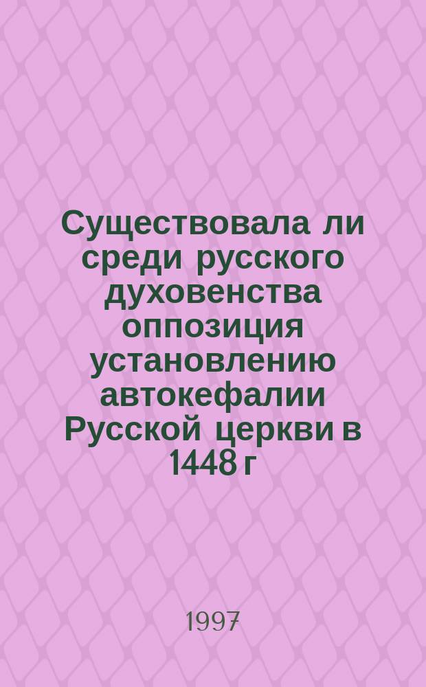 Существовала ли среди русского духовенства оппозиция установлению автокефалии Русской церкви в 1448 г.? // Петербург и Россия : Материалы Энцикл. б-ки "Санкт-Петербург-2003"