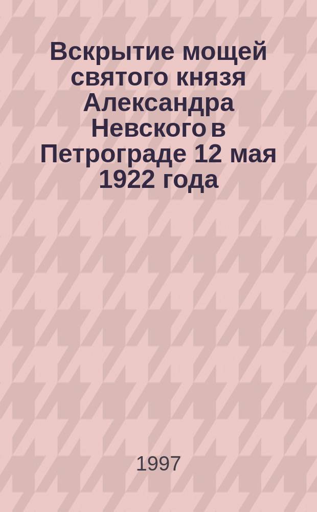 Вскрытие мощей святого князя Александра Невского в Петрограде 12 мая 1922 года // Петербургские чтения-97 : Материалы Энцикл. б-ки "Санкт-Петербург-2003"