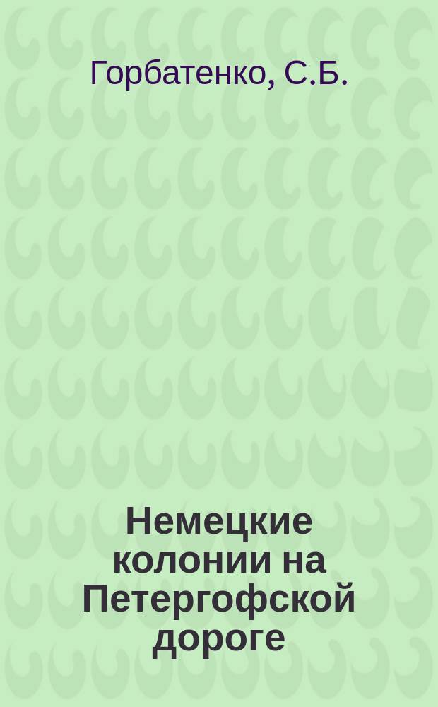 Немецкие колонии на Петергофской дороге // Русско-немецкие контакты в биографии Петербурга : [Материалы междунар. конф., 2-4 нояб. 1992 г.] : Вып.1