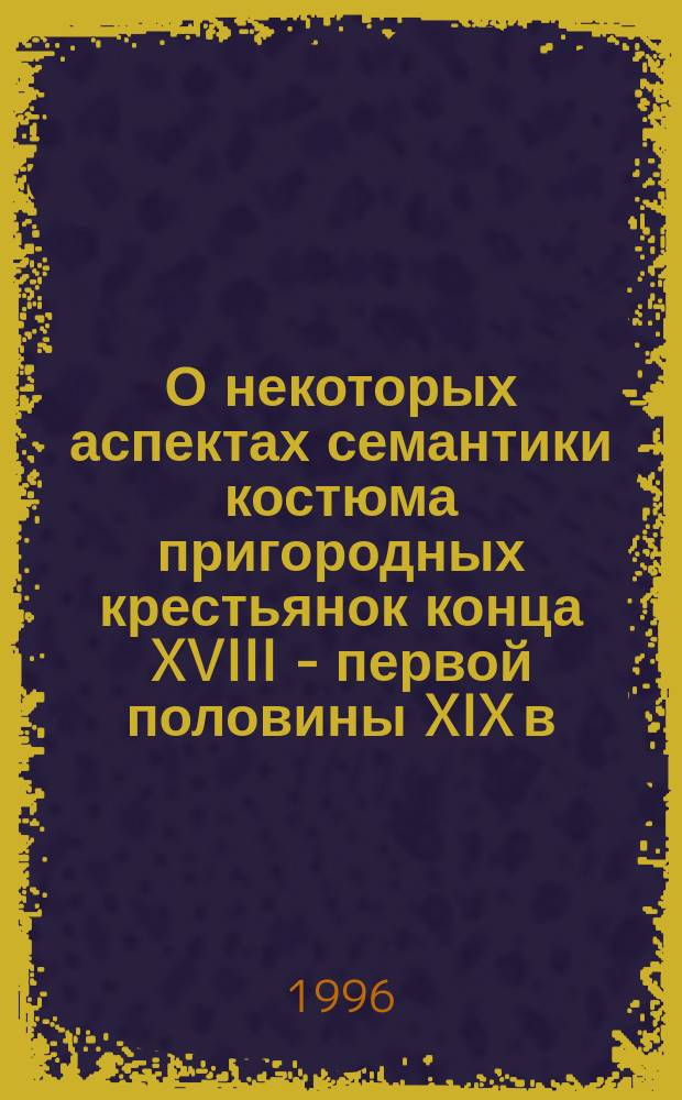 О некоторых аспектах семантики костюма пригородных крестьянок конца XVIII - первой половины XIX в. // Петербургские чтения-96 : Материалы Энцикл. б-ки "Санкт-Петербург-2003"