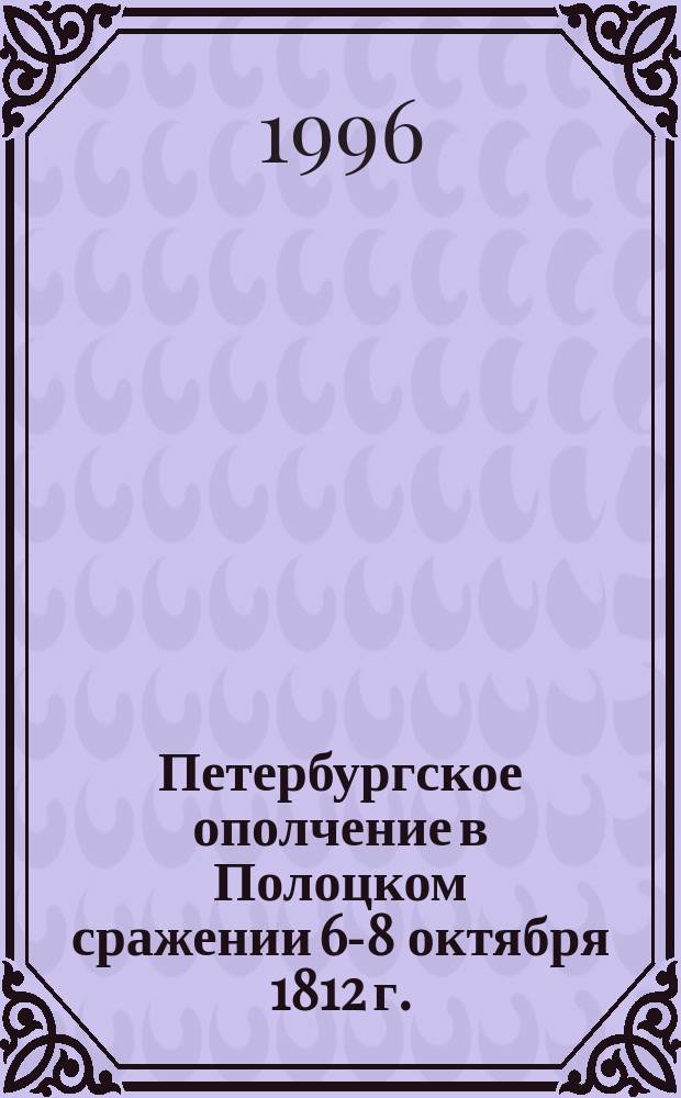 Петербургское ополчение в Полоцком сражении 6-8 октября 1812 г. : (к критике надписей на памятных досках храма Христа Спасителя в Москве) // Петербургские чтения-96 : Материалы Энцикл. б-ки "Санкт-Петербург-2003"