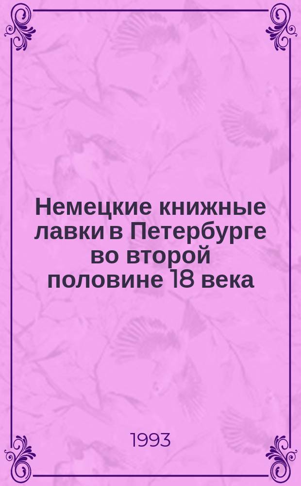 Немецкие книжные лавки в Петербурге во второй половине 18 века // Русско-немецкие контакты в биографии Петербурга : [Материалы 2-й междунар. конф., 13-15 сент. 1993 г.] : Вып.2
