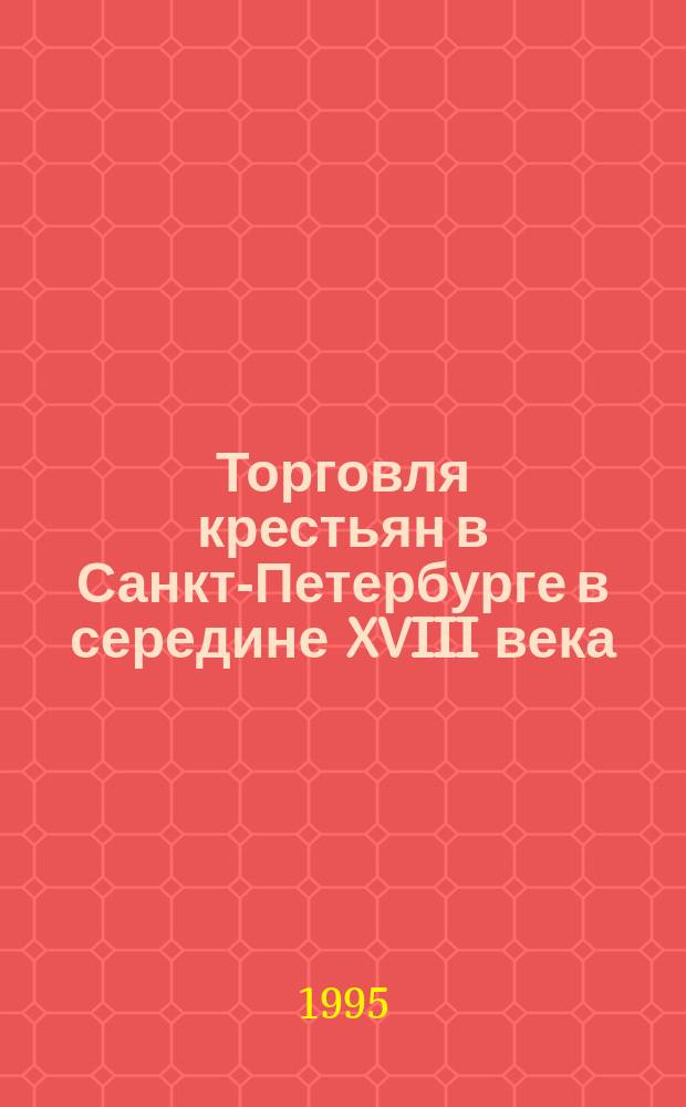 Торговля крестьян в Санкт-Петербурге в середине XVIII века // Петербургские чтения-95 : Материалы науч. конф. 22-26 мая 1995 г.