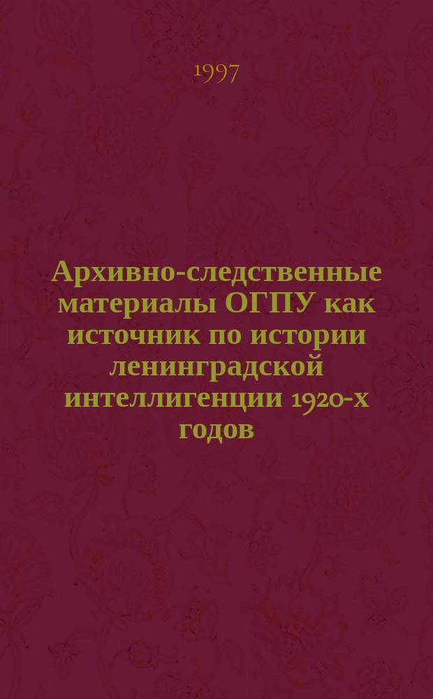 Архивно-следственные материалы ОГПУ как источник по истории ленинградской интеллигенции 1920-х годов // Петербург и Россия : Материалы Энцикл. б-ки "Санкт-Петербург-2003"