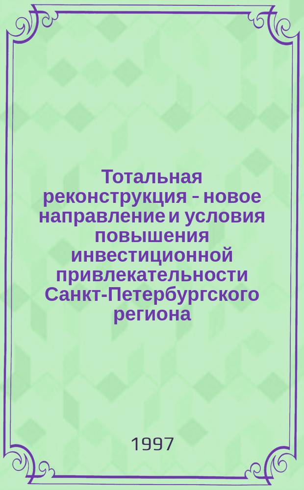 Тотальная реконструкция - новое направление и условия повышения инвестиционной привлекательности Санкт-Петербургского региона // Петербург и Россия : Материалы Энцикл. б-ки "Санкт-Петербург-2003"