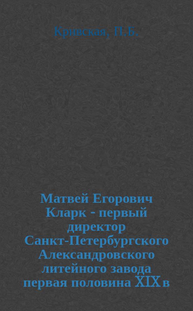 Матвей Егорович Кларк - первый директор Санкт-Петербургского Александровского литейного завода [первая половина XIX в.] // Петербургские чтения-97 : Материалы Энцикл. б-ки "Санкт-Петербург-2003"