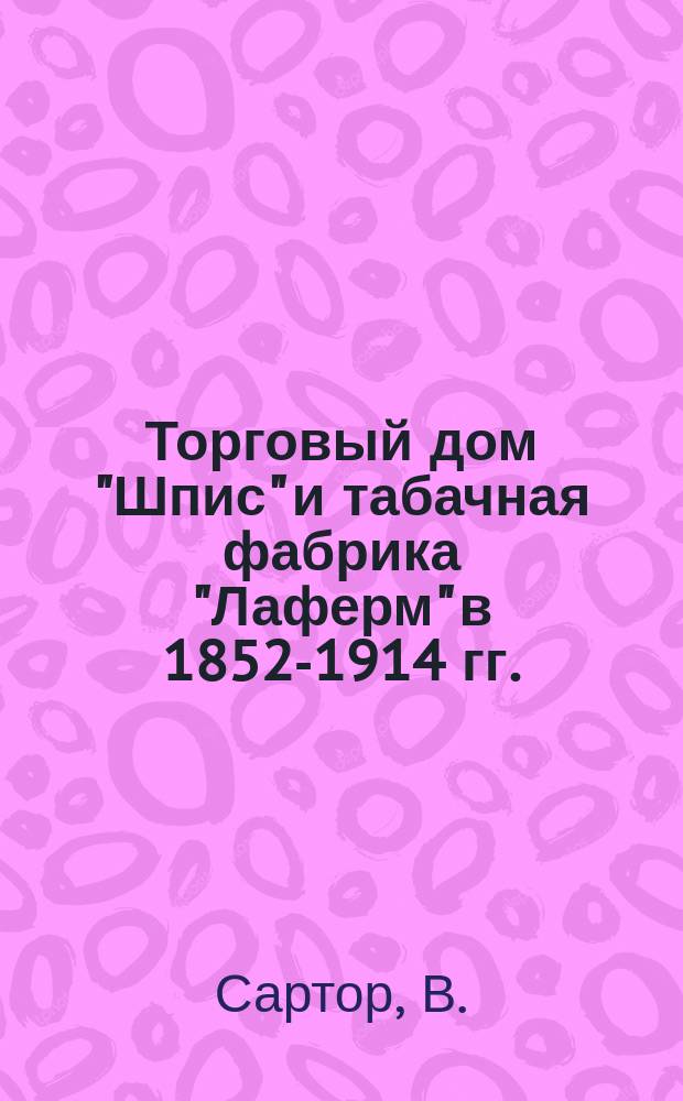 Торговый дом "Шпис" и табачная фабрика "Лаферм" в 1852-1914 гг. : (исслед. по истории предпринимательства и пром-сти С.-Петербурга) // Петербургские чтения-96 : Материалы Энцикл. б-ки "Санкт-Петербург-2003"