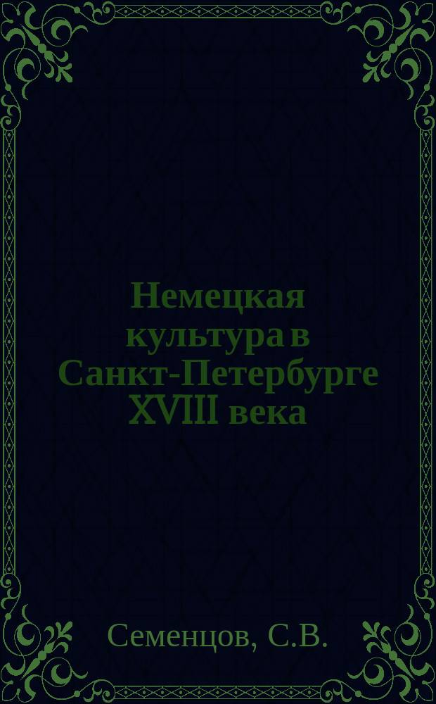 Немецкая культура в Санкт-Петербурге XVIII века // Русско-немецкие контакты в биографии Петербурга : [Материалы междунар. конф., 2-4 нояб. 1992 г.] : Вып.1