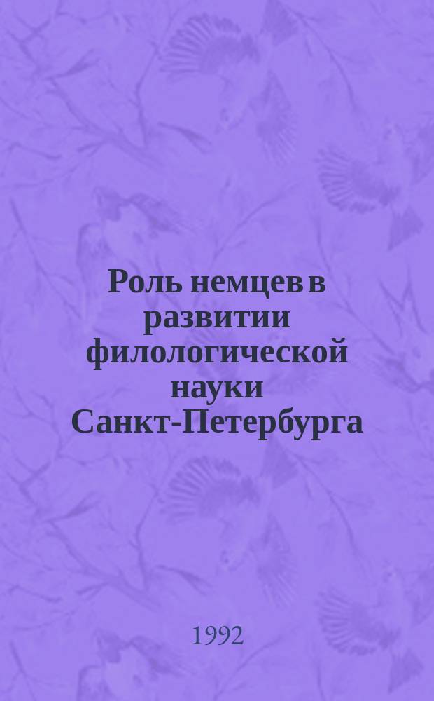 Роль немцев в развитии филологической науки Санкт-Петербурга // Русско-немецкие контакты в биографии Петербурга : [Материалы междунар. конф., 2-4 нояб. 1992 г.] : Вып.1