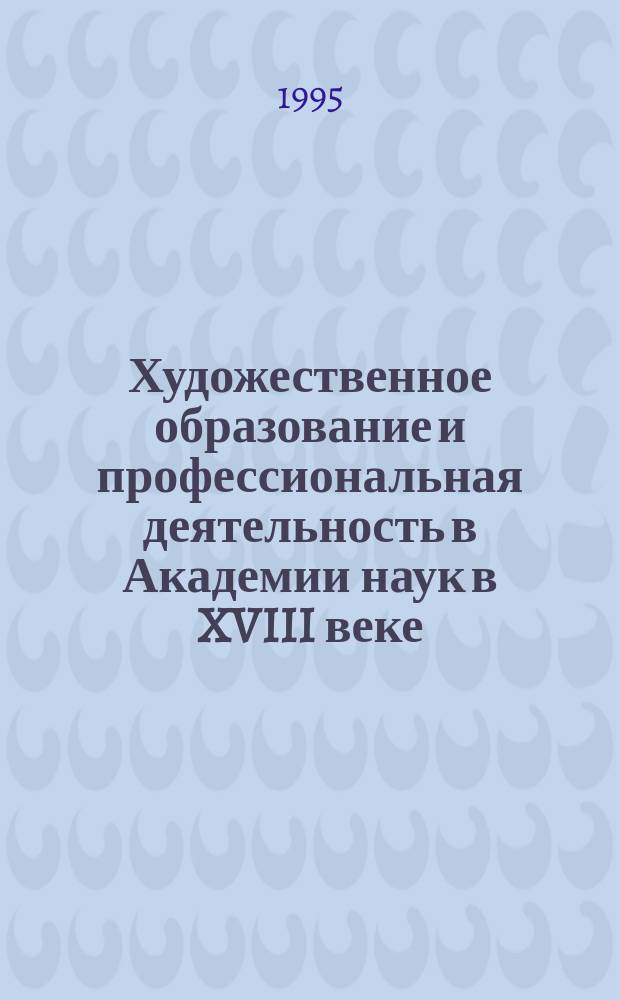 Художественное образование и профессиональная деятельность в Академии наук в XVIII веке // Петербургские чтения-95 : Материалы науч. конф., 22-26 мая 1995 г.