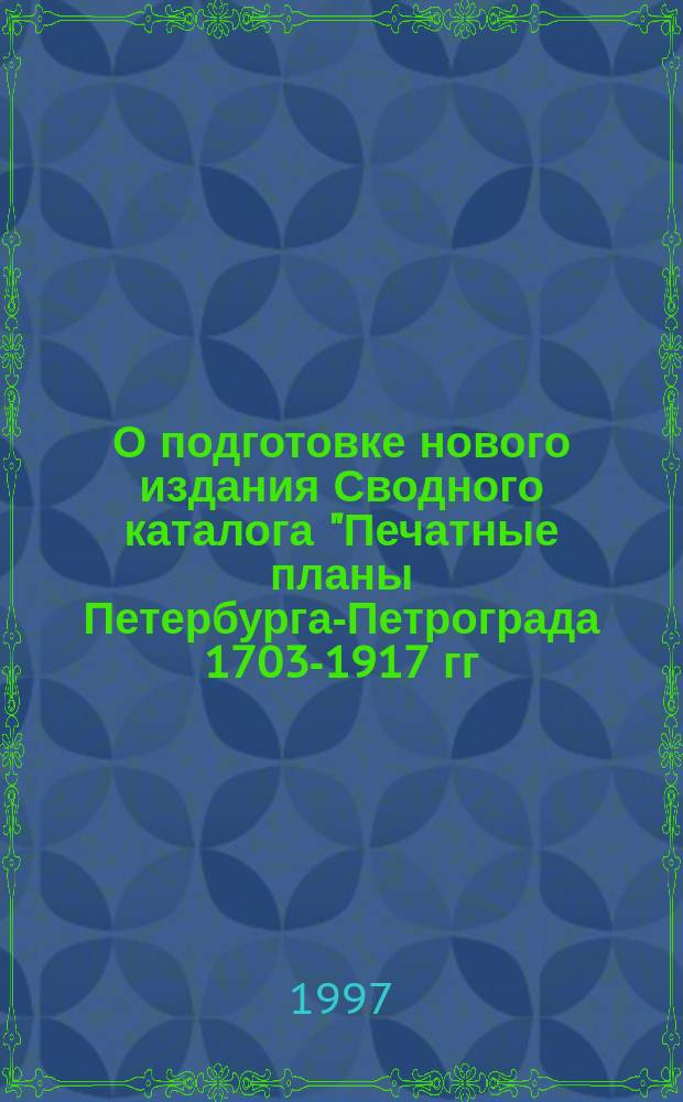 О подготовке нового издания Сводного каталога "Печатные планы Петербурга-Петрограда 1703-1917 гг." : (по материалам петерб. и моск. хранилищ) // Петербургские чтения-97 : Материалы Энцикл. б-ки "Санкт-Петербург-2003"