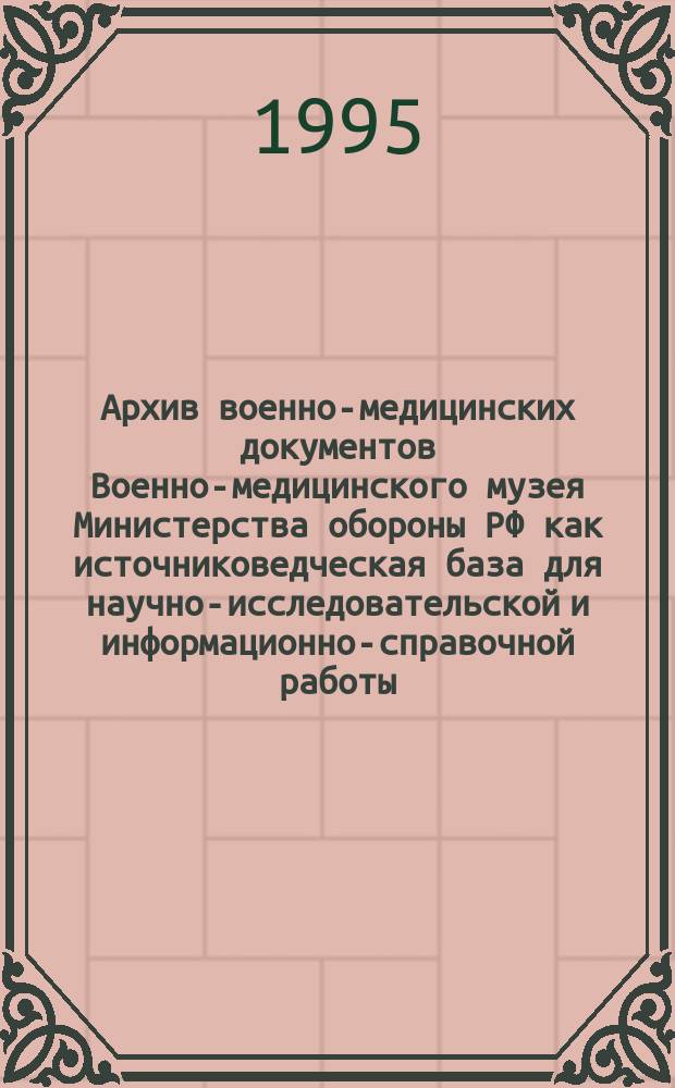 Архив военно-медицинских документов Военно-медицинского музея Министерства обороны РФ как источниковедческая база для научно-исследовательской и информационно-справочной работы // Санкт-Петербург и Вооруженные Силы : Науч.-практ. конф. Сб. ст.; Ассоц. исследователей С.-Петербурга : Вып.2