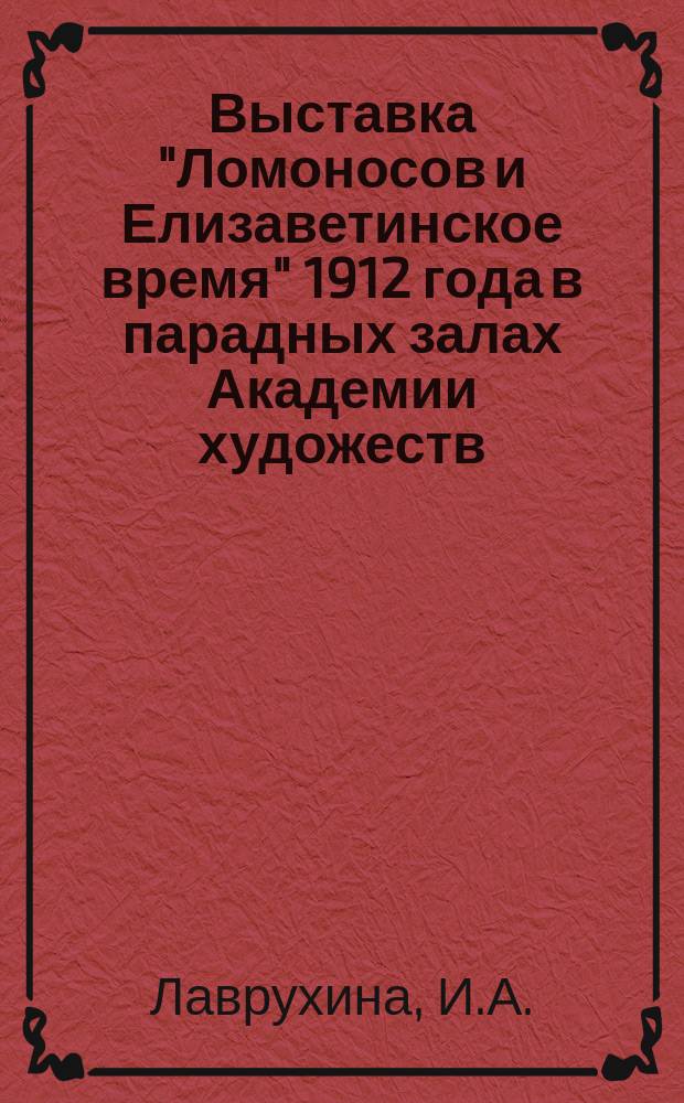 Выставка "Ломоносов и Елизаветинское время" 1912 года в парадных залах Академии художеств // Петербургские чтения-97 : Материалы Энцикл. б-ки "Санкт-Петербург-2003"