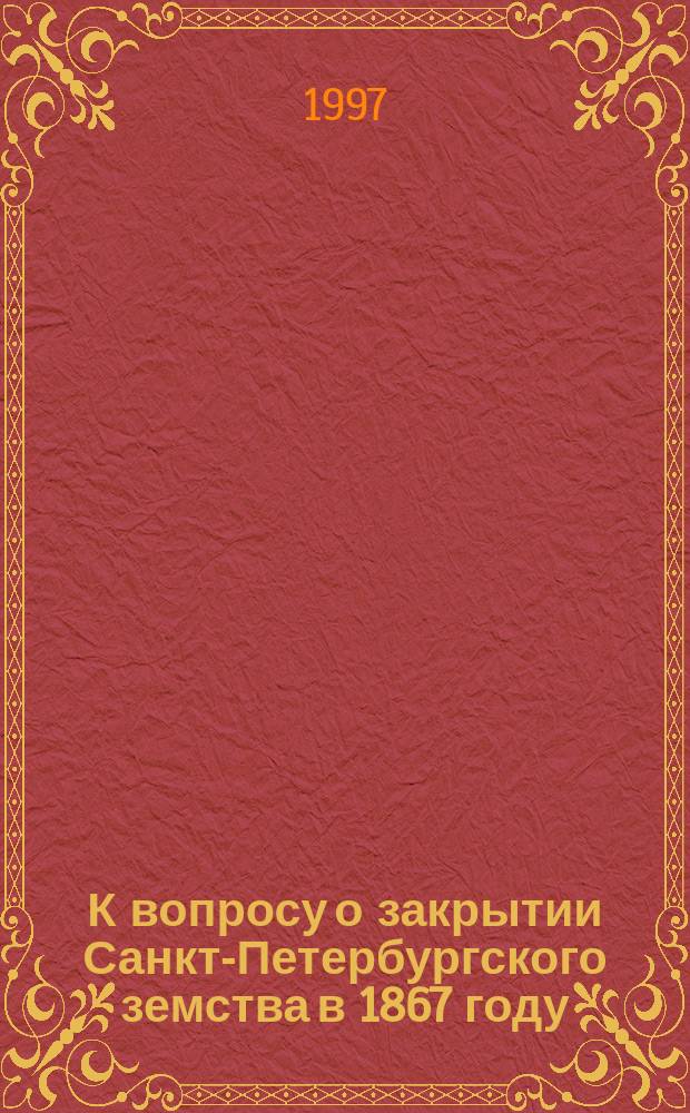К вопросу о закрытии Санкт-Петербургского земства в 1867 году // Петербургские чтения-97 : Материалы Энцикл. б-ки "Санкт-Петербург-2003"