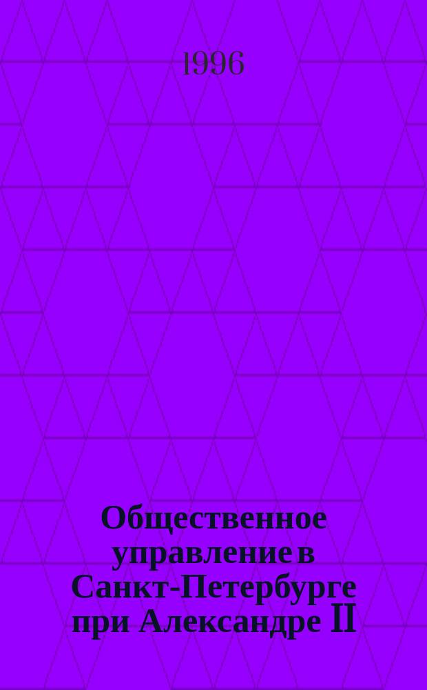Общественное управление в Санкт-Петербурге при Александре II // Петербургские чтения-96 : Материалы Энцикл. б-ки "Санкт-Петербург-2003"