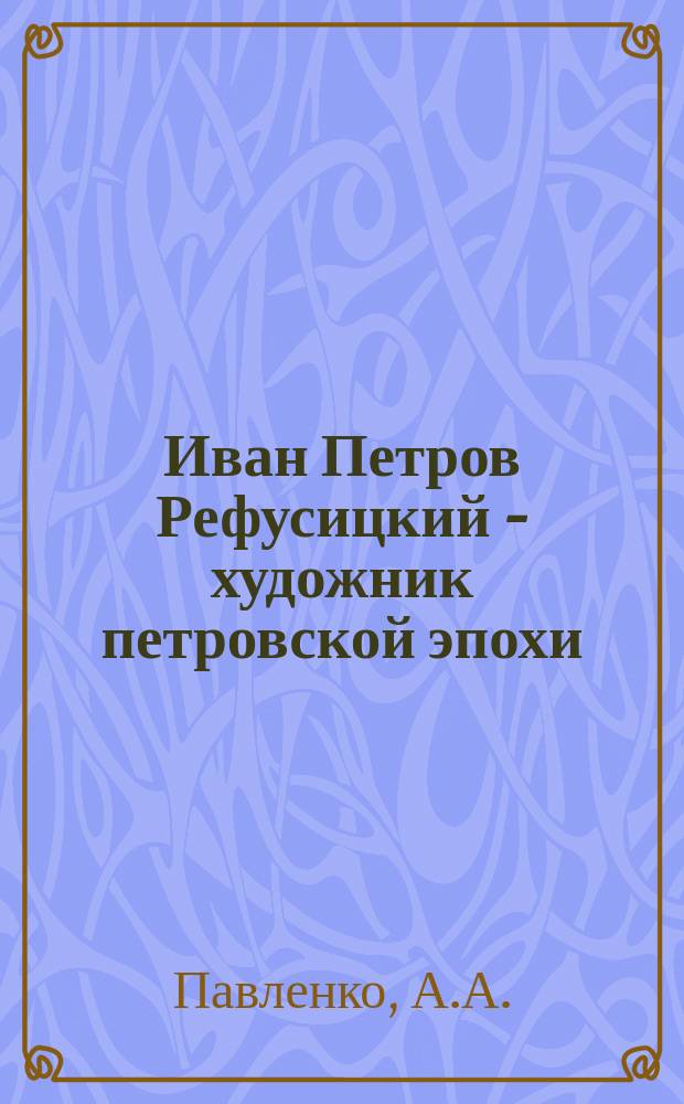 Иван Петров Рефусицкий - художник петровской эпохи // Петербургские чтения. Вып.1. : Науч. конф., посвящ. 290-летию С.-Петербурга, 24-28 мая 1993 г. Культура С.-Петербурга XVIII-XX в.