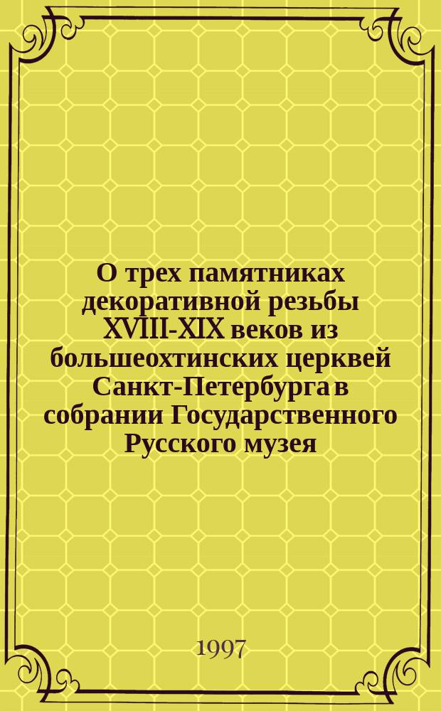 О трех памятниках декоративной резьбы XVIII-XIX веков из большеохтинских церквей Санкт-Петербурга в собрании Государственного Русского музея // Петербургские чтения-97 : Материалы Энцикл. б-ки "Санкт-Петербург-2003"