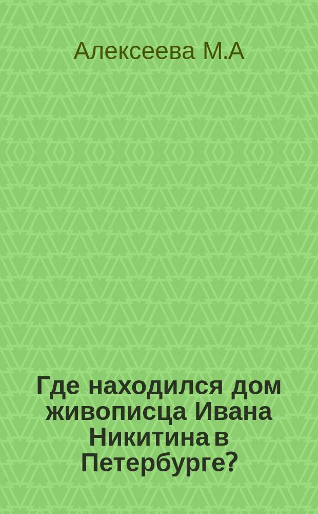 Где находился дом живописца Ивана Никитина в Петербурге? // Петербургские чтения-96 : Материалы Энцикл. б-ки "Санкт-Петербург-2003"