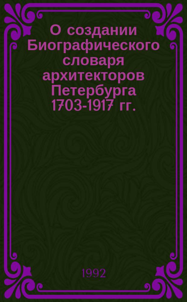 О создании Биографического словаря архитекторов Петербурга [1703-1917 гг.] // Архитектура Петербурга : Материалы исслед. : Ч.2