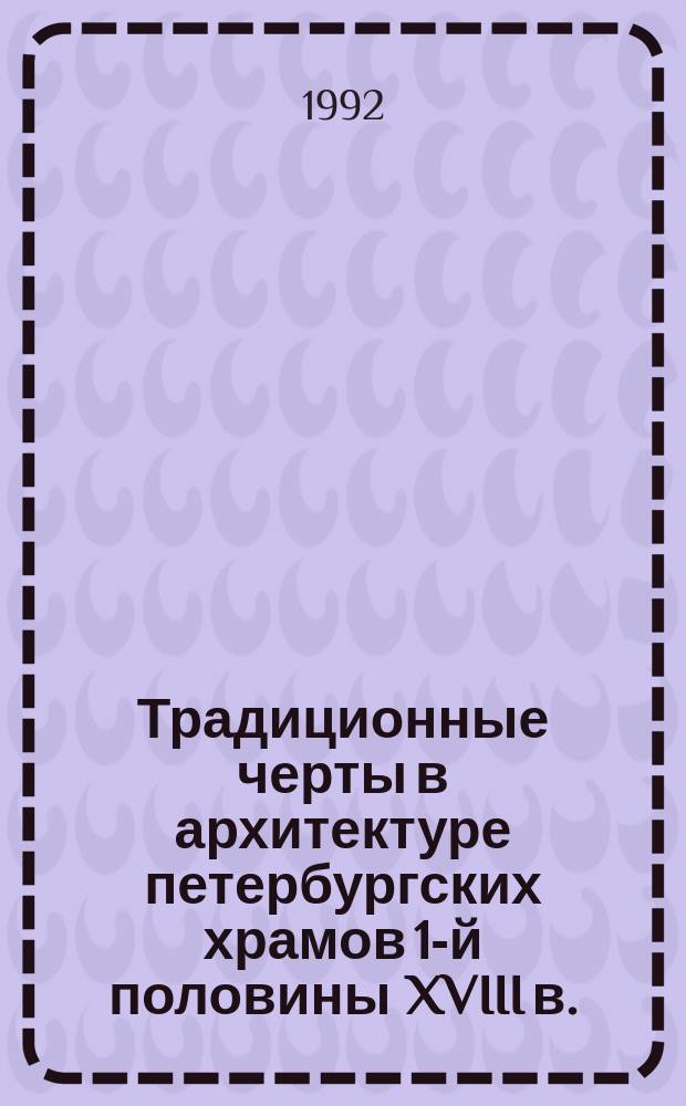 Традиционные черты в архитектуре петербургских храмов 1-й половины XVIII в. // Архитектура Петербурга : Материалы исслед. : Ч.2