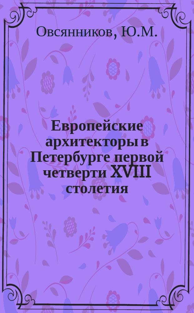 Европейские архитекторы в Петербурге первой четверти XVIII столетия // Петербургские чтения. Вып.2. : Науч. конф., посвящ. 290-летию С.-Петербурга, 24-28 мая 1993 г. Культура и международные связи С.-Петербурга в петровское время