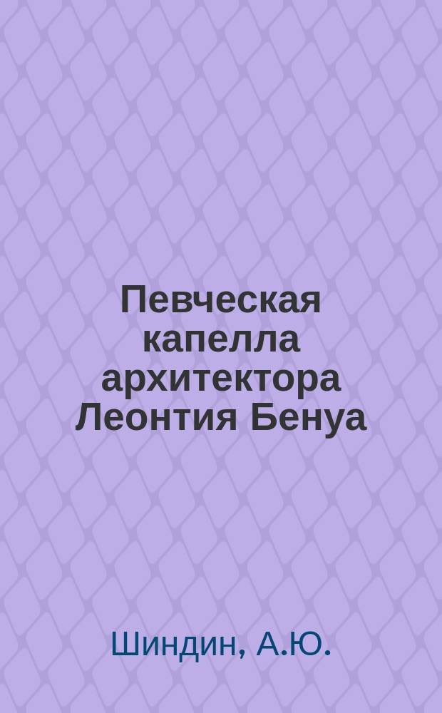 Певческая капелла архитектора Леонтия Бенуа : Вопр. изучения // Петербургские чтения-97 : Материалы Энцикл. б-ки "Санкт-Петербург-2003"