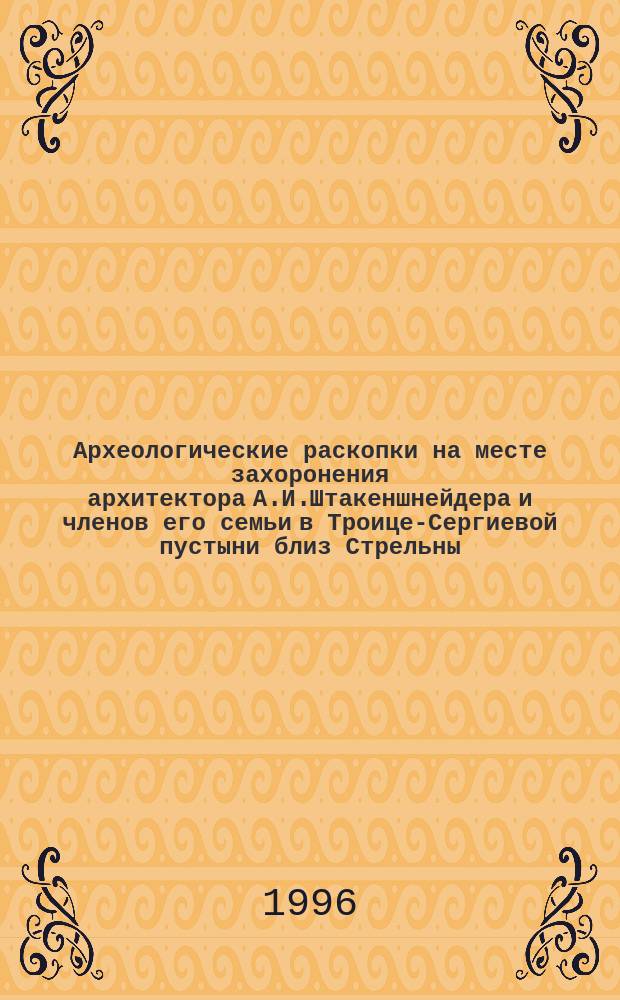 Археологические раскопки на месте захоронения архитектора А.И.Штакеншнейдера и членов его семьи в Троице-Сергиевой пустыни близ Стрельны // Петербургские чтения-96 : Материалы Энцикл. б-ки "Санкт-Петербург-2003"