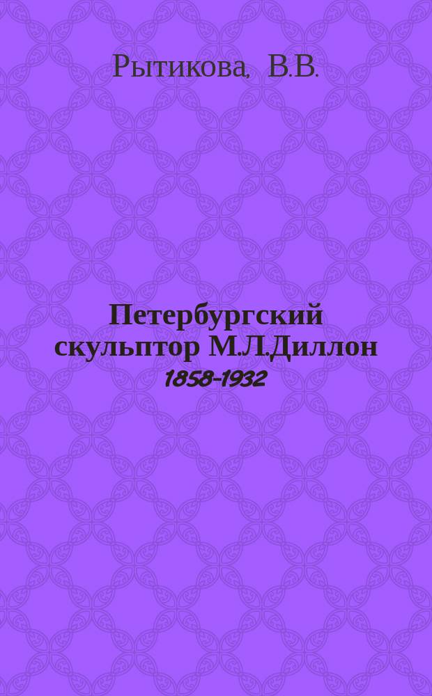 Петербургский скульптор М.Л.Диллон [1858-1932] // Петербургские чтения-96 : Материалы Энцикл. б-ки "Санкт-Петербург-2003"