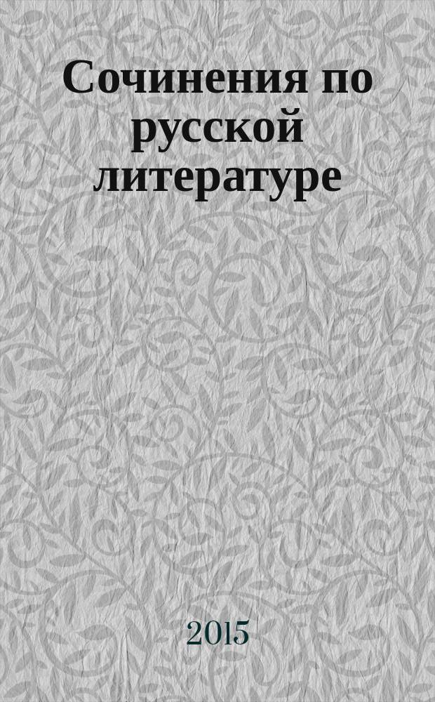Сочинения по русской литературе : все темы [эффективная подготовка к сочинениям и экзаменам для учащихся 9-11 классов]