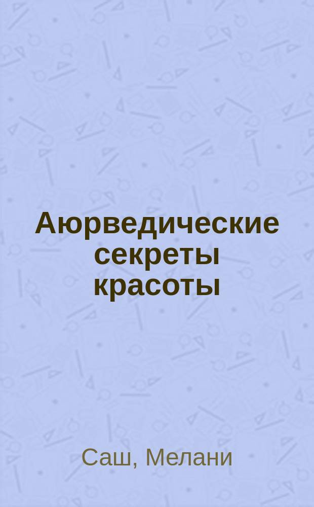 Аюрведические секреты красоты : древние практики для восстановления природной красоты