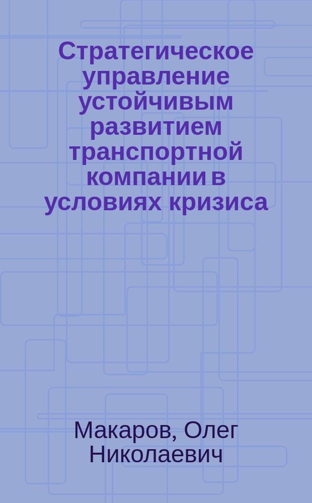 Стратегическое управление устойчивым развитием транспортной компании в условиях кризиса : автореферат диссертации на соискание ученой степени кандидата экономических наук : специальность 08.00.05 <Экономика и управление народным хозяйством по отраслям и сферам деятельности>