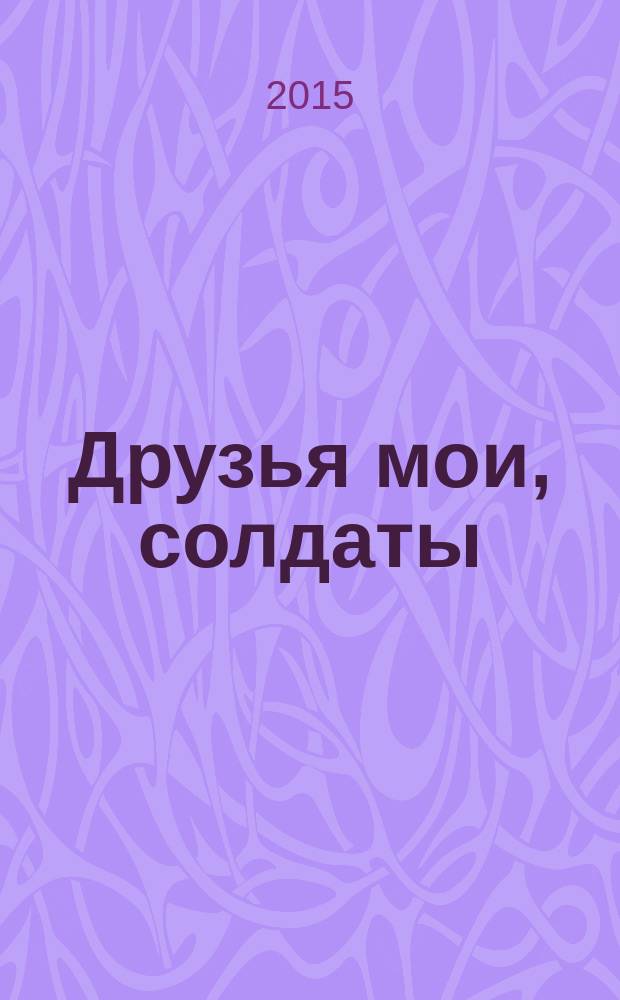 Друзья мои, солдаты : воспоминания : 70-летию Великой Победы посвящается