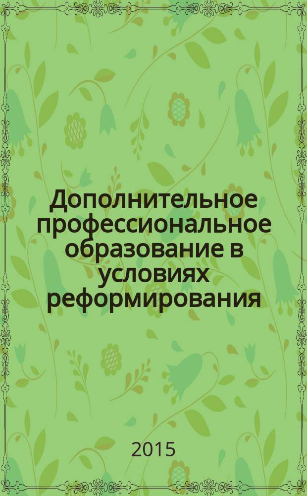 Дополнительное профессиональное образование в условиях реформирования : материалы Всероссийской научно-практической конференции, посвященной 75-летию дополнительного профессионального образования Сибирского государственного университета путей сообщения (Новосибирск, 24 апреля 2015 г.)