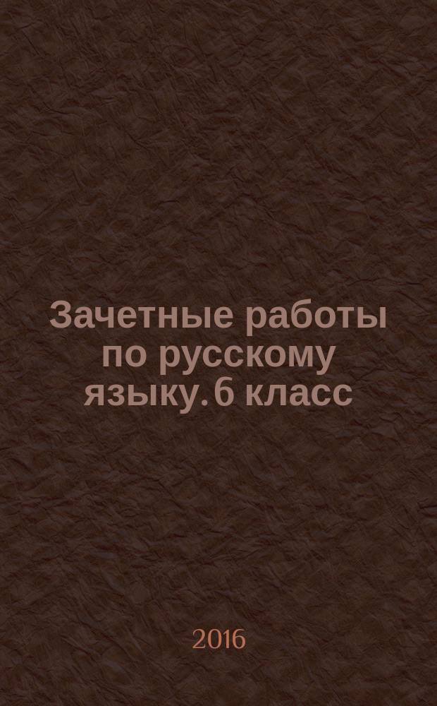 Зачетные работы по русскому языку. 6 класс : к учебнику М. Т. Баранова и др. "Русский язык. 6 класс" (М. : Просвещение)