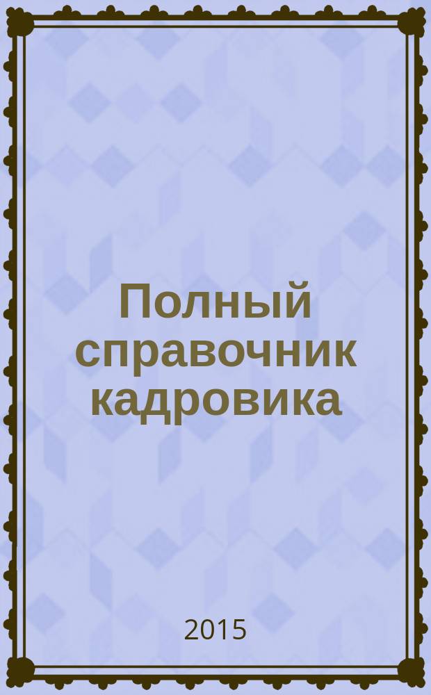 Полный справочник кадровика : более 200 примеров и образцов документов, пошаговые процедуры основных кадровых решений, самое главное о трудовой книжке, шпаргалки для кадровика, ошибки и их последствия : + CD с образцами документов