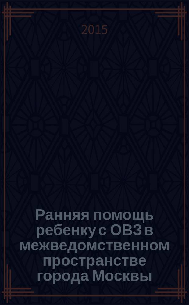 Ранняя помощь ребенку с ОВЗ в межведомственном пространстве города Москвы : сборник материалов круглого стола, 30 сентября 2015 года